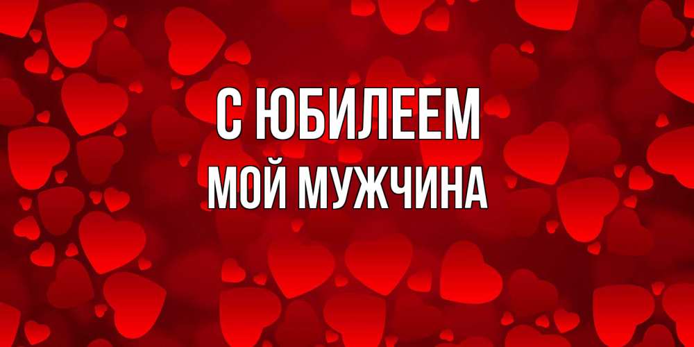 Открытка на каждый день с именем, Мой-мужчина C юбилеем прекрасные сердечки на открытке с красным фоном Прикольная открытка с пожеланием онлайн скачать бесплатно 