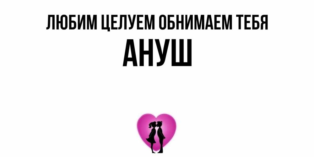 Открытка на каждый день с именем, Ануш Любим целуем обнимаем тебя поцелуй Прикольная открытка с пожеланием онлайн скачать бесплатно 