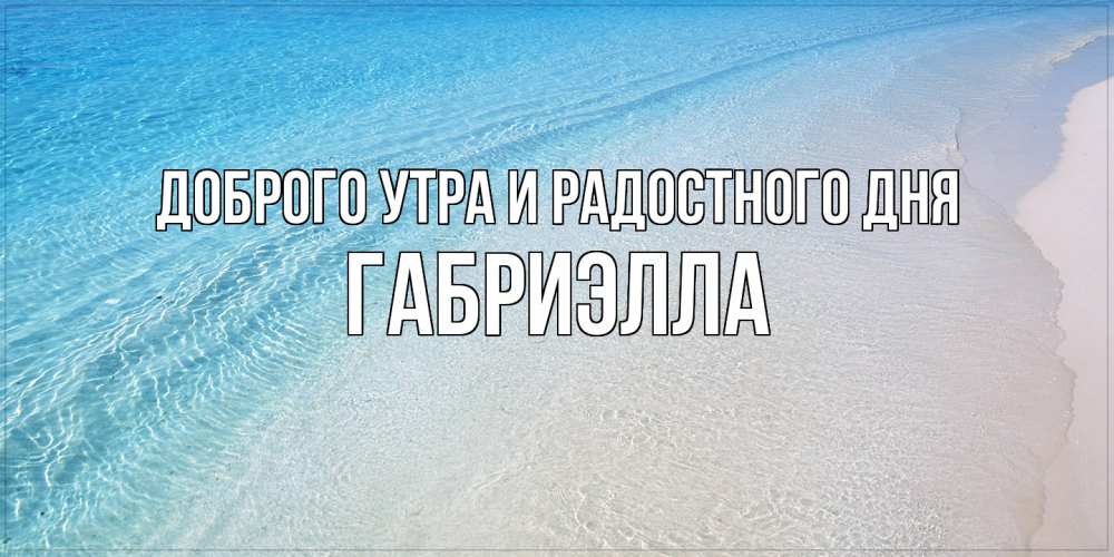 Открытка на каждый день с именем, Габриэлла Доброго утра и радостного дня море пляж Прикольная открытка с пожеланием онлайн скачать бесплатно 