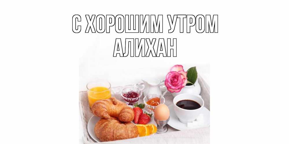 Открытка на каждый день с именем, Алихан С хорошим утром завтрак Прикольная открытка с пожеланием онлайн скачать бесплатно 