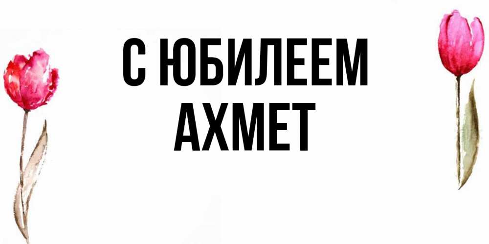 Открытка на каждый день с именем, Ахмет C юбилеем открытки акварелью с цветами Прикольная открытка с пожеланием онлайн скачать бесплатно 