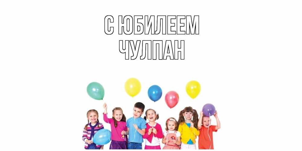 Открытка на каждый день с именем, Чулпан C юбилеем Дети, шары Прикольная открытка с пожеланием онлайн скачать бесплатно 