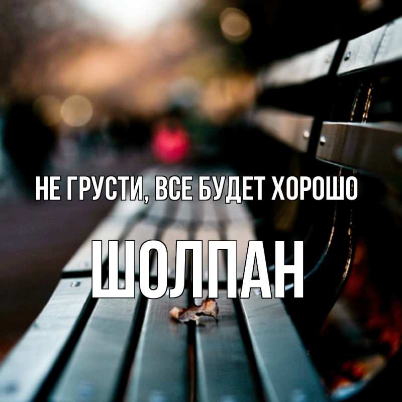 Открытка с именем, Шолпан, Не грусти, все будет хорошо