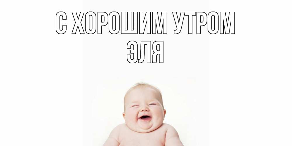Открытка на каждый день с именем, Эля С хорошим утром малыш с улыбкой Прикольная открытка с пожеланием онлайн скачать бесплатно 