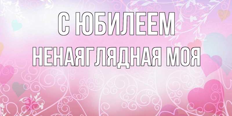 Картинка C юбилеем, Ненаяглядная моя