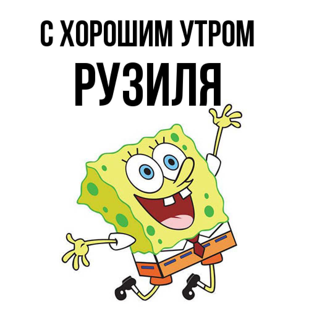 Открытка на каждый день с именем, Рузиля С хорошим утром улыбающийся спанч Боб Прикольная открытка с пожеланием онлайн скачать бесплатно 