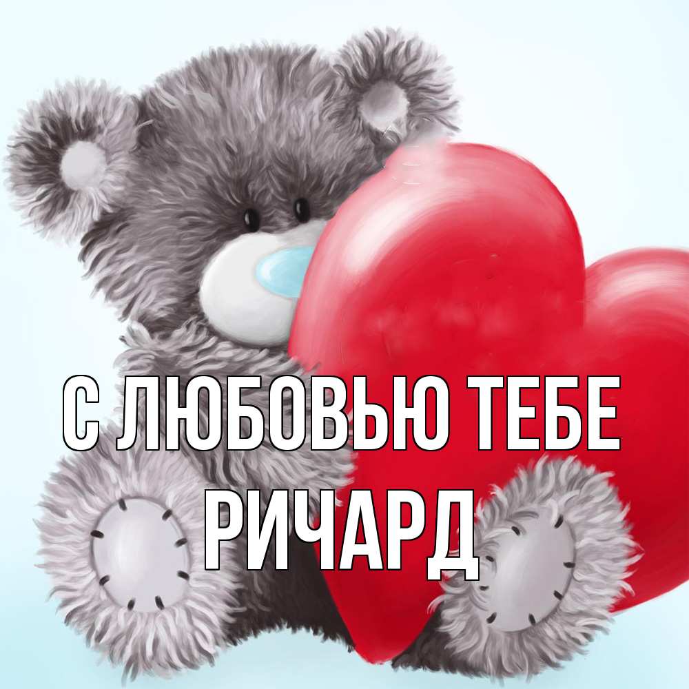 Открытка на каждый день с именем, Ричард С любовью тебе медвежуся Прикольная открытка с пожеланием онлайн скачать бесплатно 