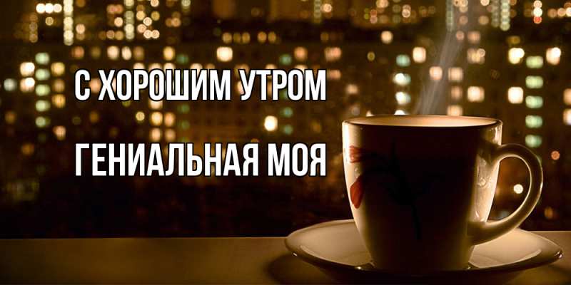 Картинка С хорошим утром, Гениальная моя