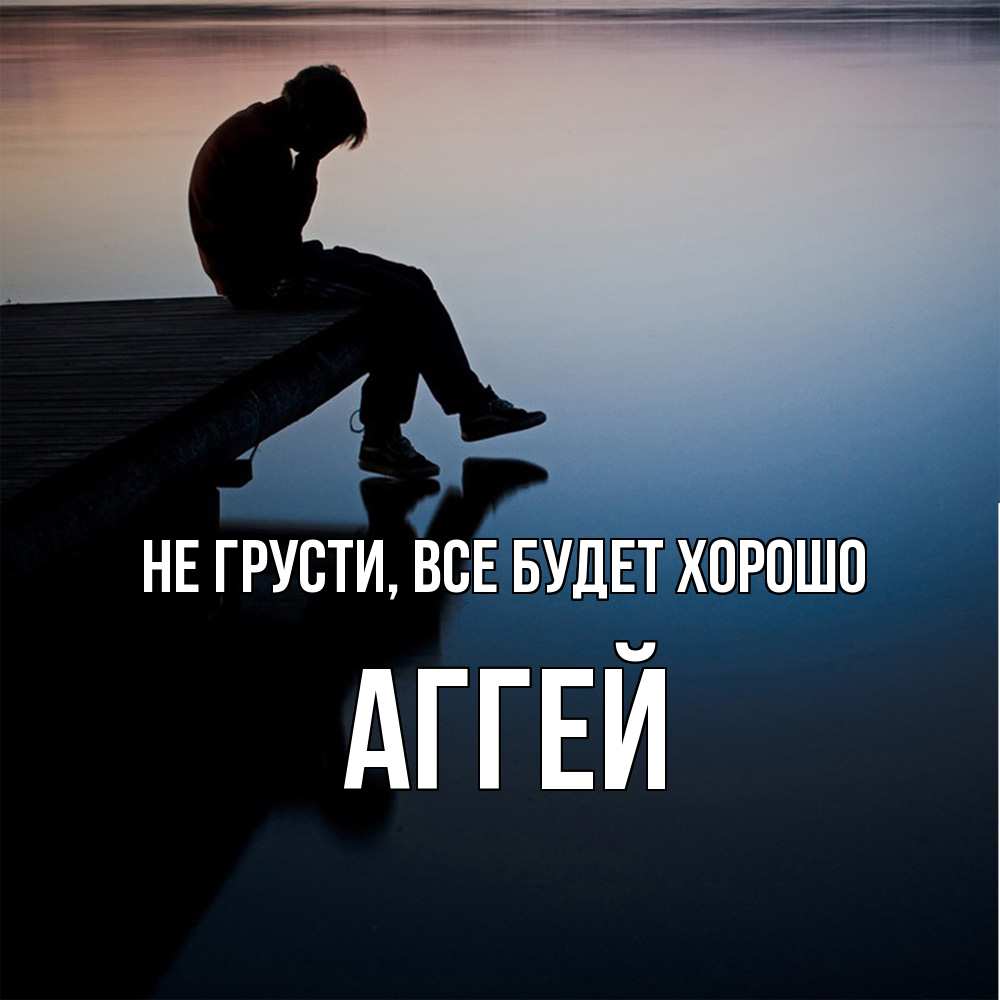 Открытка на каждый день с именем, Аггей Не грусти все будет хорошо печаль Прикольная открытка с пожеланием онлайн скачать бесплатно 