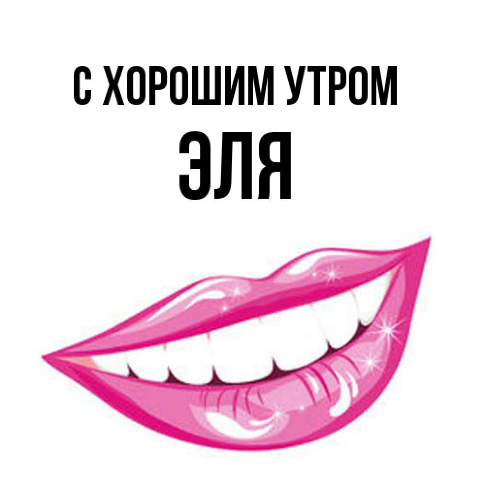 Открытка на каждый день с именем, Эля С хорошим утром розовые губы и белые зубы Прикольная открытка с пожеланием онлайн скачать бесплатно 