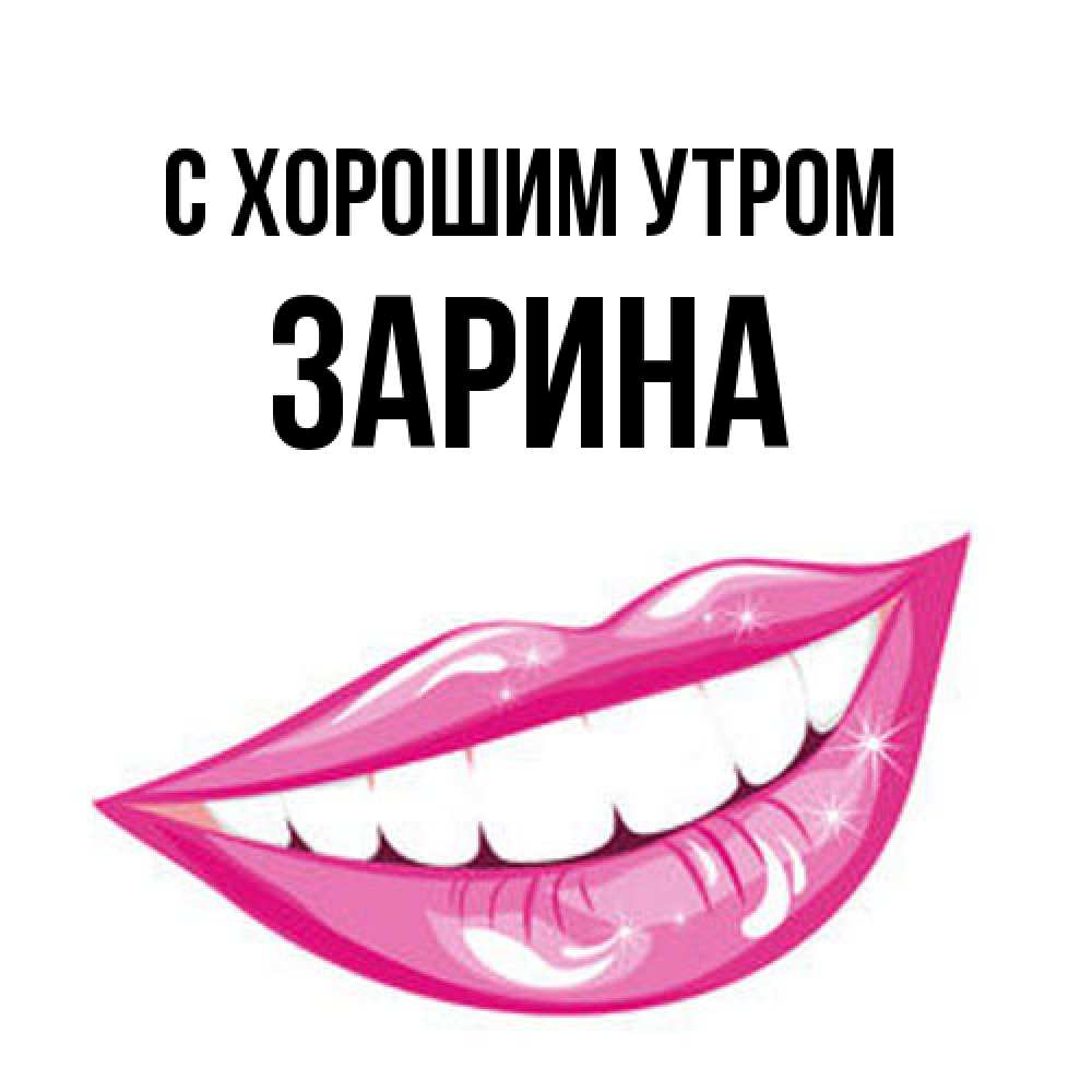 Открытка на каждый день с именем, Зарина С хорошим утром розовые губы и белые зубы Прикольная открытка с пожеланием онлайн скачать бесплатно 