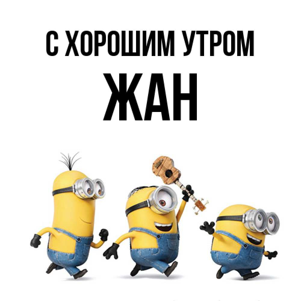 Открытка на каждый день с именем, Жан С хорошим утром миньоны и прекрасное утро Прикольная открытка с пожеланием онлайн скачать бесплатно 