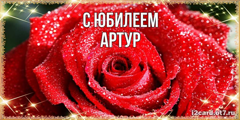 Открытка на каждый день с именем, Артур C юбилеем роса и роза. открытка с красивой розой Прикольная открытка с пожеланием онлайн скачать бесплатно 