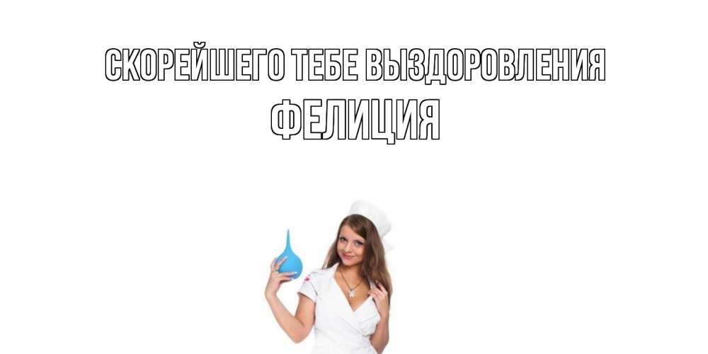 Открытка на каждый день с именем, Фелиция Скорейшего тебе выздоровления клизма Прикольная открытка с пожеланием онлайн скачать бесплатно 