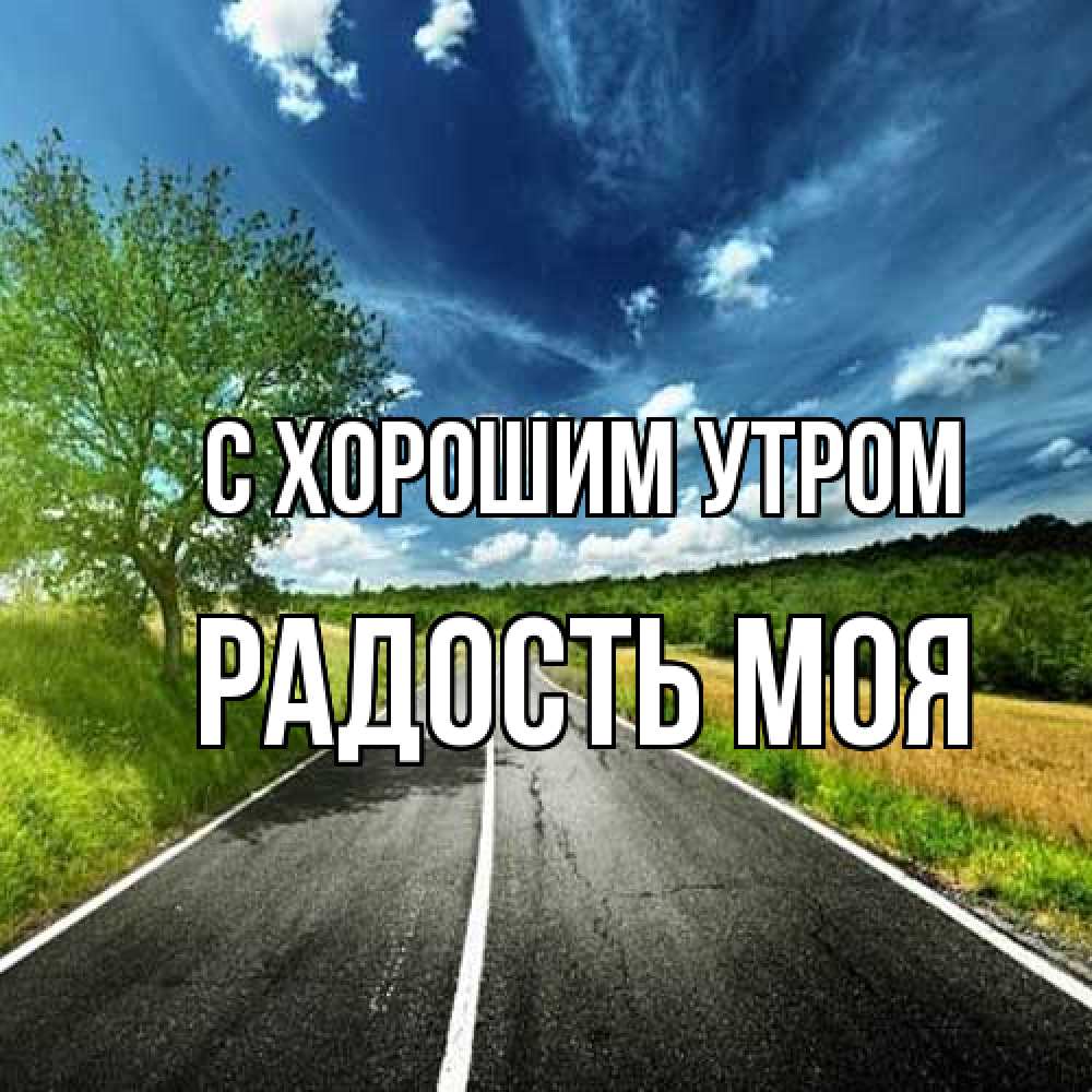 Открытка на каждый день с именем, Радость-моя С хорошим утром дорога и небо Прикольная открытка с пожеланием онлайн скачать бесплатно 