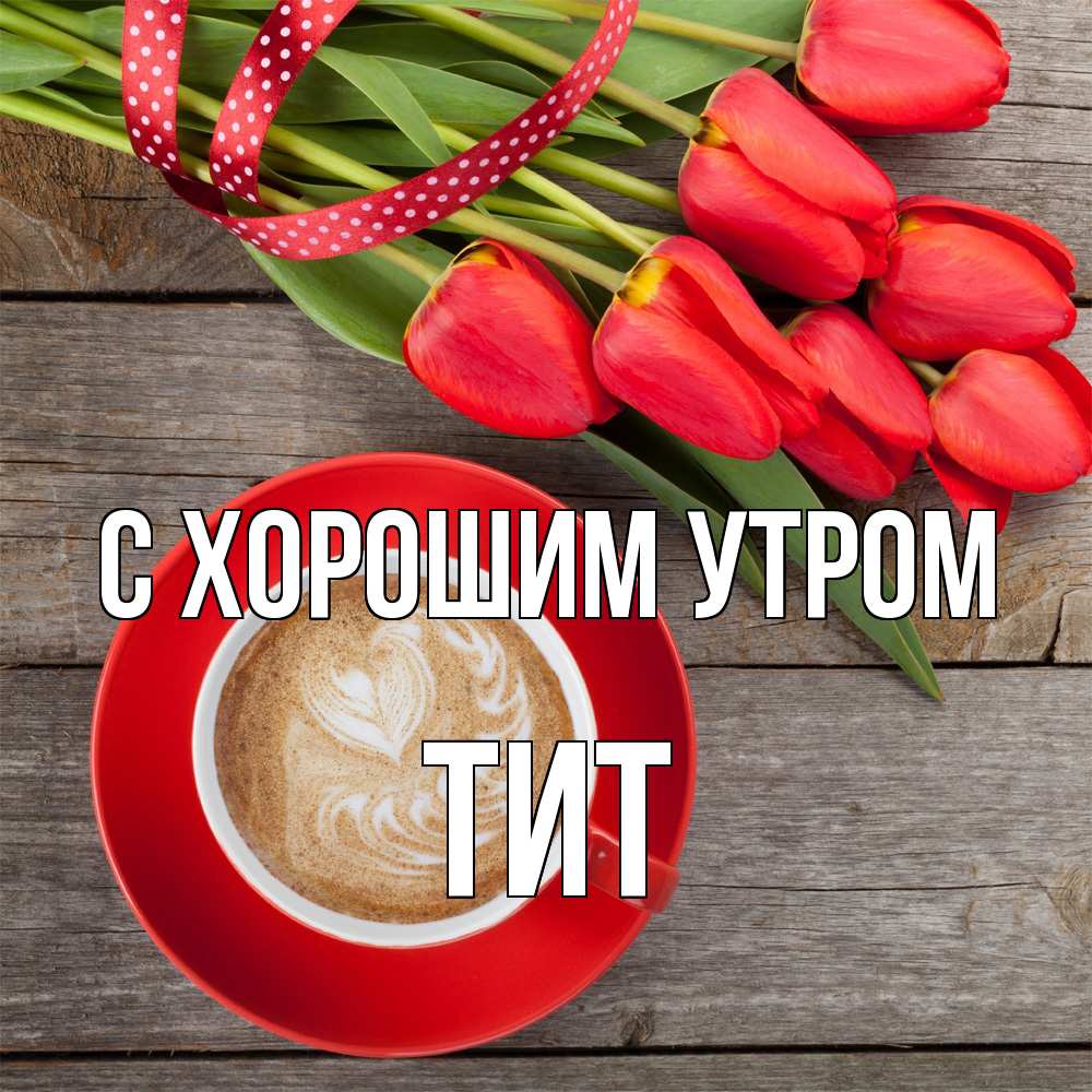 Открытка на каждый день с именем, Тит С хорошим утром красное блюдце Прикольная открытка с пожеланием онлайн скачать бесплатно 