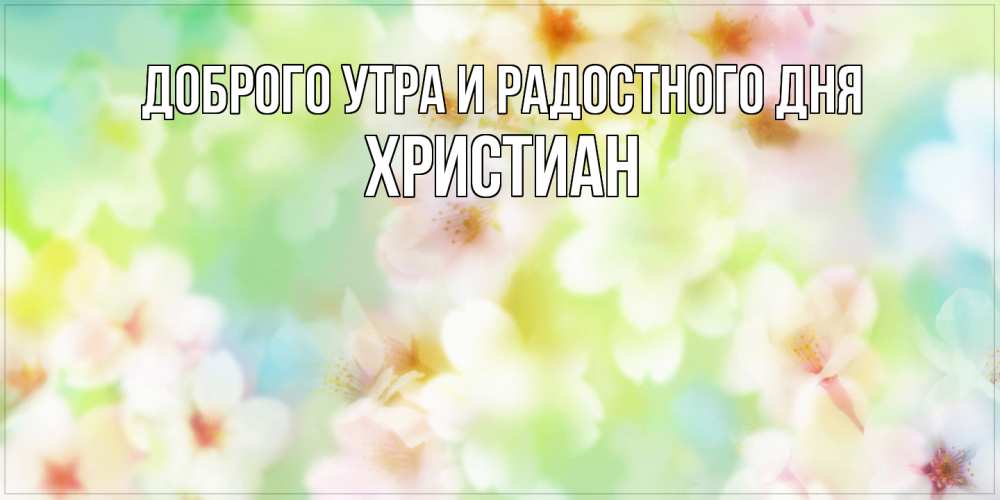 Открытка на каждый день с именем, Христиан Доброго утра и радостного дня удачного летнего солнечного дня Прикольная открытка с пожеланием онлайн скачать бесплатно 