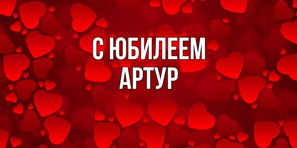 Открытка на каждый день с именем, Артур C юбилеем прекрасные сердечки на открытке с красным фоном Прикольная открытка с пожеланием онлайн скачать бесплатно 