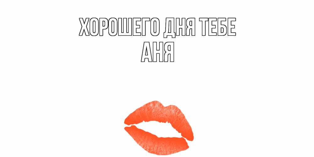 Открытка на каждый день с именем, Аня Хорошего дня тебе удачного дня с поцелуем Прикольная открытка с пожеланием онлайн скачать бесплатно 