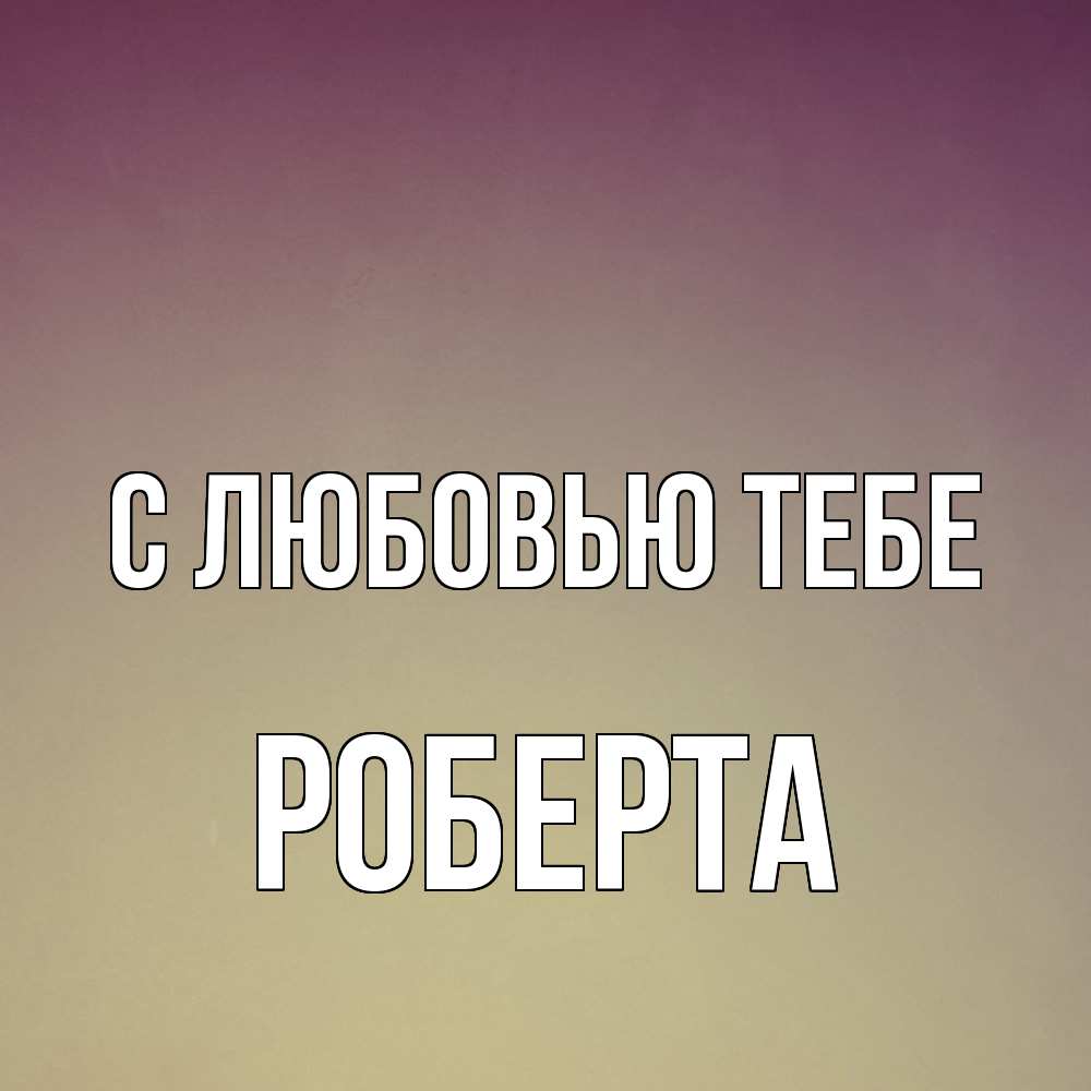 Открытка на каждый день с именем, Роберта С любовью тебе для любимой Прикольная открытка с пожеланием онлайн скачать бесплатно 