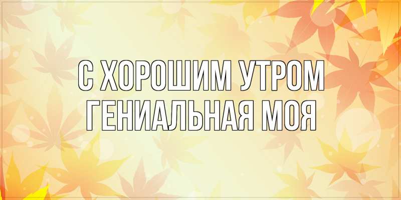Картинка С хорошим утром, Гениальная моя