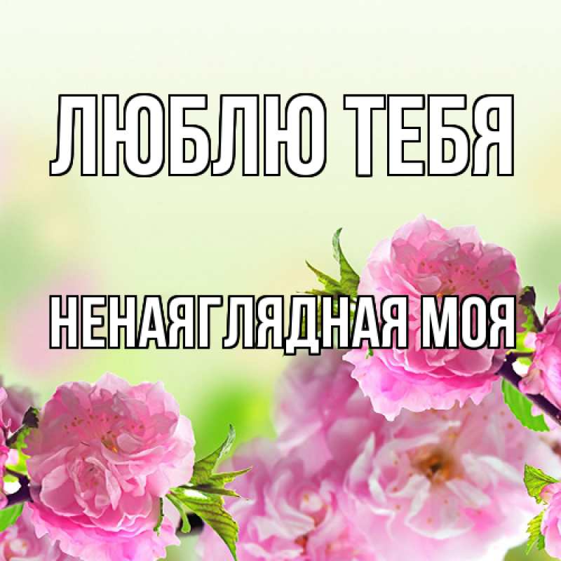 Открытка с именем, Ненаяглядная моя, Люблю тебя
