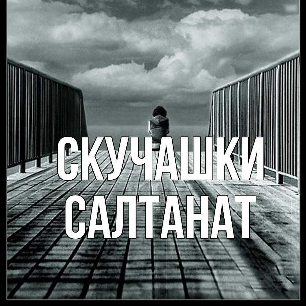 Открытка на каждый день с именем, Салтанат Скучашки грусть 2 Прикольная открытка с пожеланием онлайн скачать бесплатно 