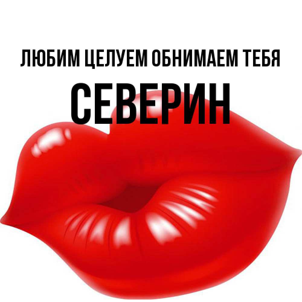 Открытка на каждый день с именем, Северин Любим целуем обнимаем тебя губки надутые бантиком Прикольная открытка с пожеланием онлайн скачать бесплатно 