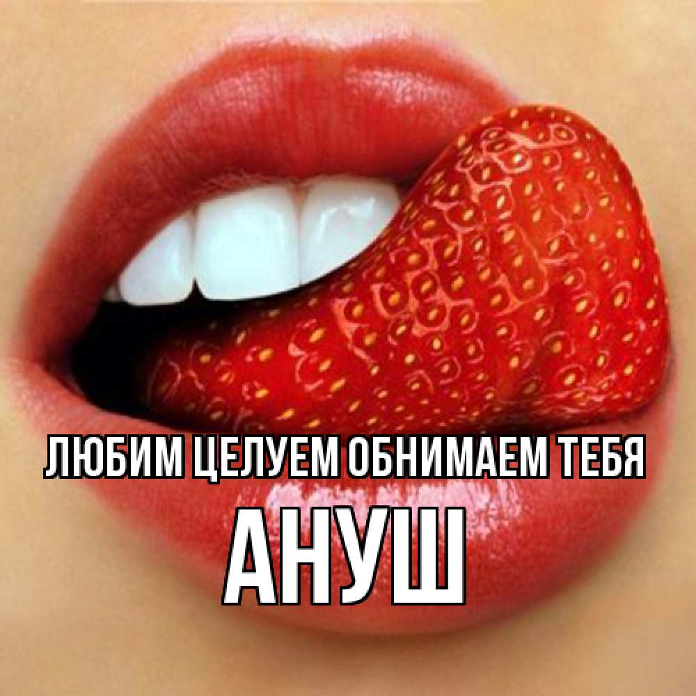 Открытка на каждый день с именем, Ануш Любим целуем обнимаем тебя губы и белые зубы Прикольная открытка с пожеланием онлайн скачать бесплатно 