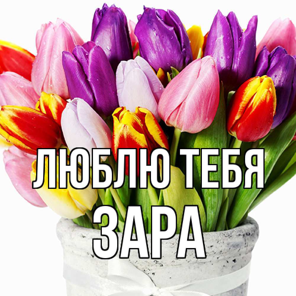 Открытка на каждый день с именем, Зара Люблю тебя букет Прикольная открытка с пожеланием онлайн скачать бесплатно 