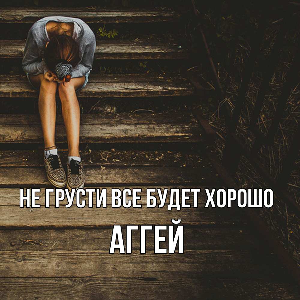Открытка на каждый день с именем, Аггей Не грусти все будет хорошо девушка сидит на деревянных ступеньках Прикольная открытка с пожеланием онлайн скачать бесплатно 
