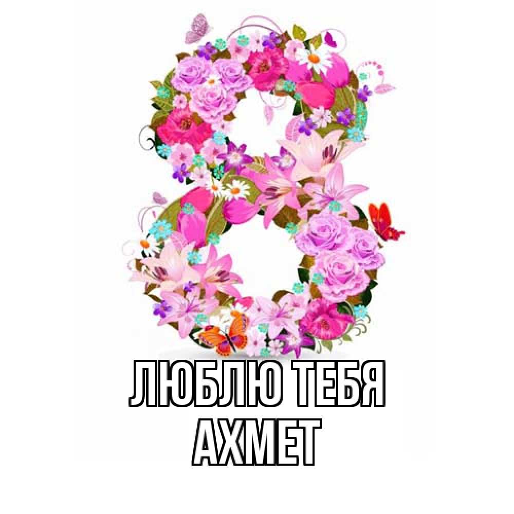 Открытка на каждый день с именем, Ахмет Люблю тебя международный женский день Прикольная открытка с пожеланием онлайн скачать бесплатно 