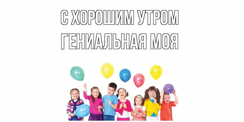 Картинка С хорошим утром, Гениальная моя