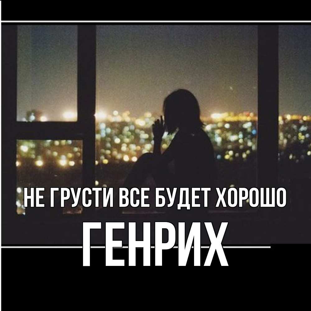 Открытка на каждый день с именем, Генрих Не грусти все будет хорошо смотрит на ночной город Прикольная открытка с пожеланием онлайн скачать бесплатно 