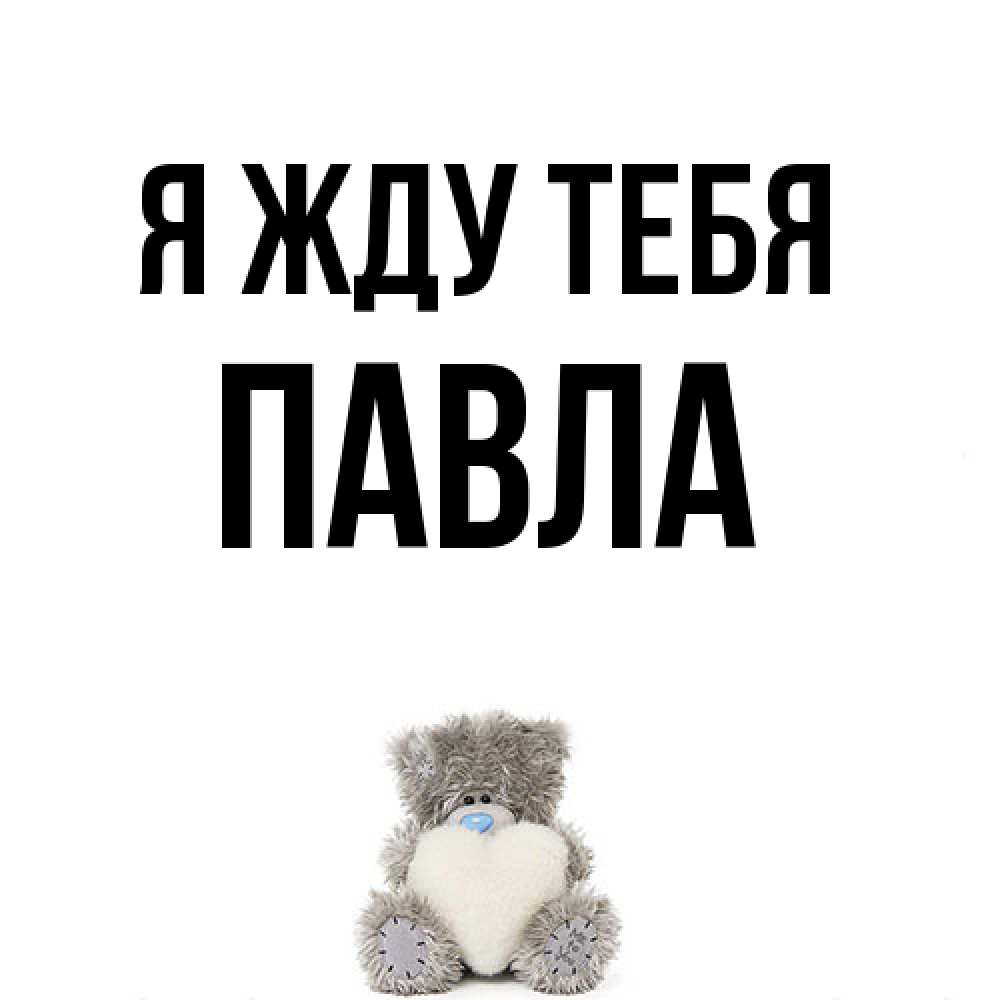 Открытка на каждый день с именем, Павла Я жду тебя тедди с сердечком для любимой Прикольная открытка с пожеланием онлайн скачать бесплатно 