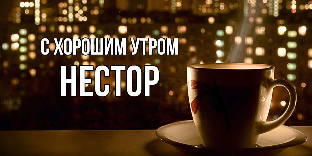 Открытка на каждый день с именем, Нестор С хорошим утром утрешнее настроение Прикольная открытка с пожеланием онлайн скачать бесплатно 