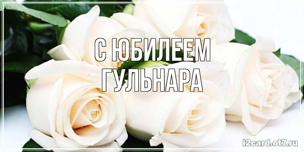Открытка на каждый день с именем, Гульнара C юбилеем открытка с красивыми белыми розами для родных Прикольная открытка с пожеланием онлайн скачать бесплатно 