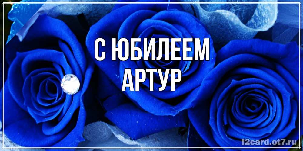 Открытка на каждый день с именем, Артур C юбилеем синие розы в росе Прикольная открытка с пожеланием онлайн скачать бесплатно 
