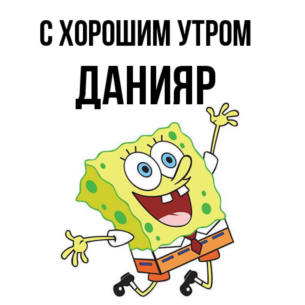 Открытка на каждый день с именем, Данияр С хорошим утром улыбающийся спанч Боб Прикольная открытка с пожеланием онлайн скачать бесплатно 