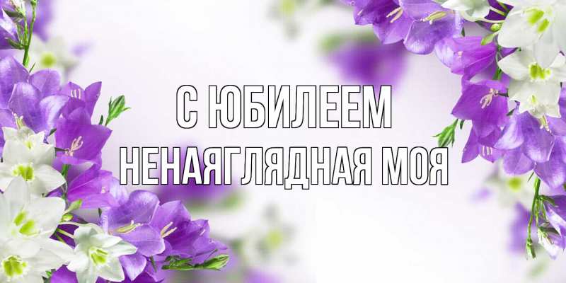 Картинка C юбилеем, Ненаяглядная моя