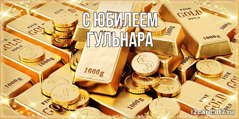 Открытка на каждый день с именем, Гульнара C юбилеем золотые слитки и золотые монеты на открытке Прикольная открытка с пожеланием онлайн скачать бесплатно 