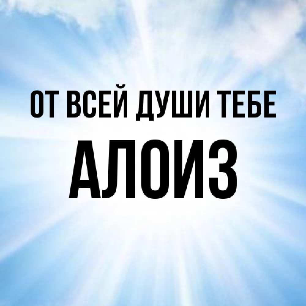 Открытка на каждый день с именем, Алоиз От всей души тебе свет небесный Прикольная открытка с пожеланием онлайн скачать бесплатно 