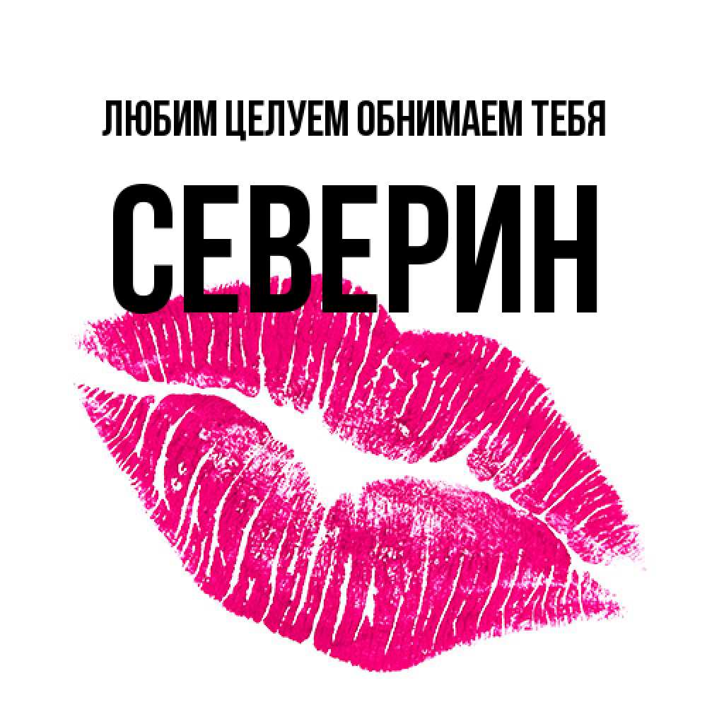 Открытка на каждый день с именем, Северин Любим целуем обнимаем тебя след от помады Прикольная открытка с пожеланием онлайн скачать бесплатно 