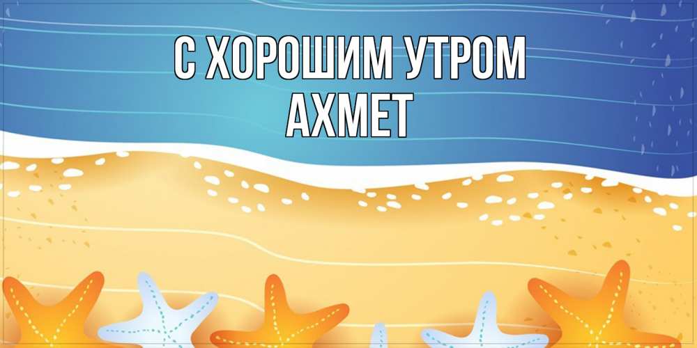 Открытка на каждый день с именем, Ахмет С хорошим утром красивая морская тема Прикольная открытка с пожеланием онлайн скачать бесплатно 