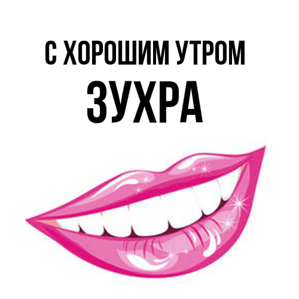 Открытка на каждый день с именем, Зухра С хорошим утром розовые губы и белые зубы Прикольная открытка с пожеланием онлайн скачать бесплатно 