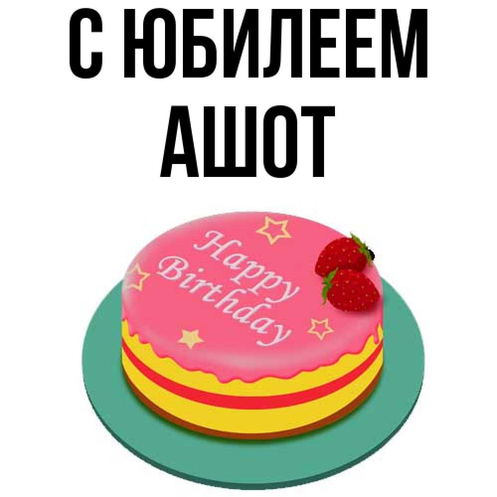 Открытка на каждый день с именем, Ашот C юбилеем торт, клубника, днюха Прикольная открытка с пожеланием онлайн скачать бесплатно 