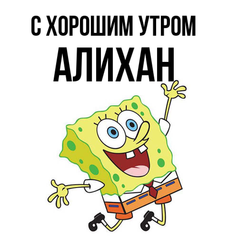 Открытка на каждый день с именем, Алихан С хорошим утром улыбающийся спанч Боб Прикольная открытка с пожеланием онлайн скачать бесплатно 