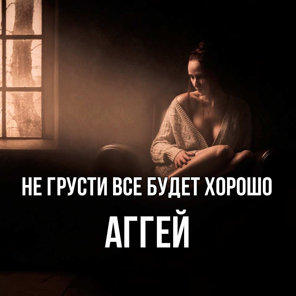 Открытка на каждый день с именем, Аггей Не грусти все будет хорошо сидя у окна Прикольная открытка с пожеланием онлайн скачать бесплатно 