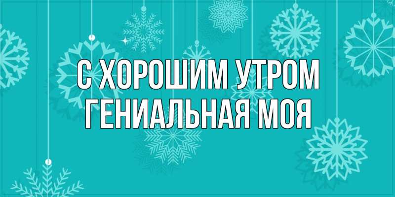 Картинка С хорошим утром, Гениальная моя
