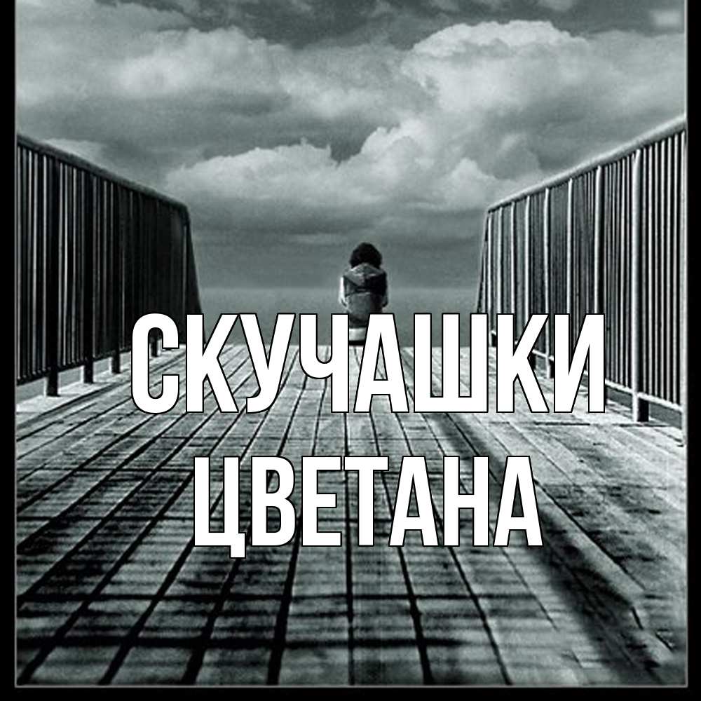 Открытка на каждый день с именем, Цветана Скучашки грусть 2 Прикольная открытка с пожеланием онлайн скачать бесплатно 